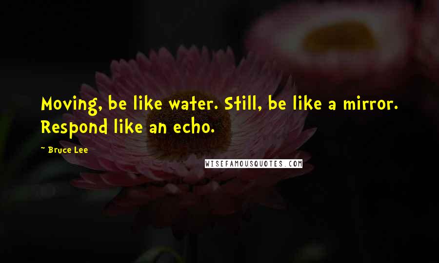 Bruce Lee Quotes: Moving, be like water. Still, be like a mirror. Respond like an echo.