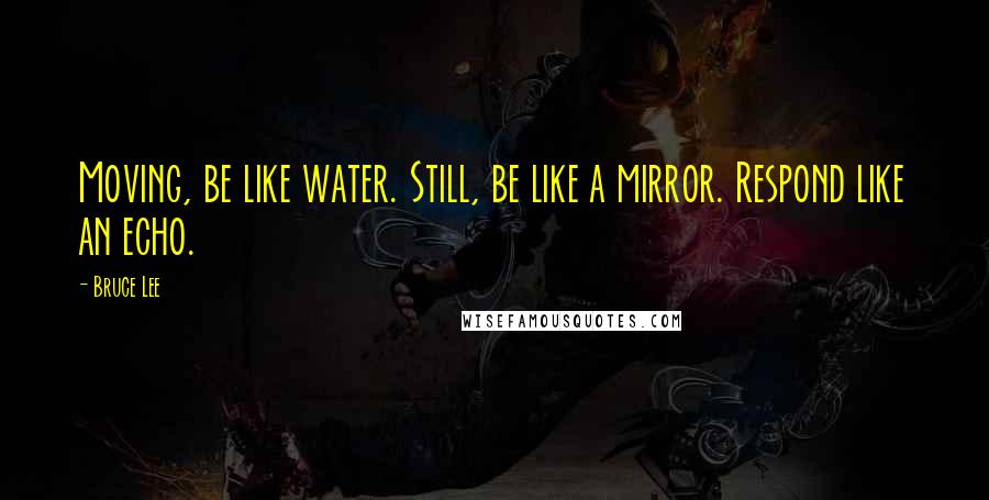 Bruce Lee Quotes: Moving, be like water. Still, be like a mirror. Respond like an echo.