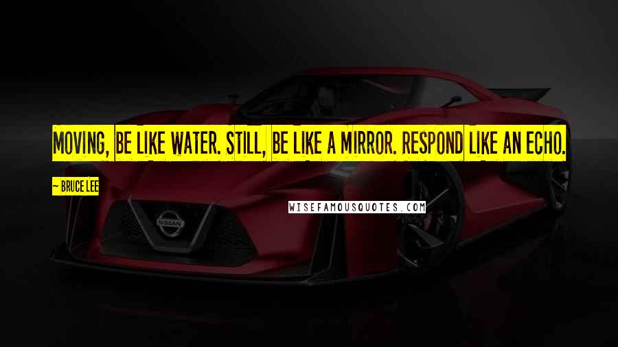 Bruce Lee Quotes: Moving, be like water. Still, be like a mirror. Respond like an echo.