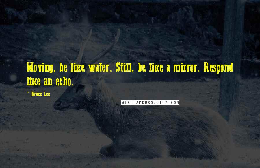 Bruce Lee Quotes: Moving, be like water. Still, be like a mirror. Respond like an echo.