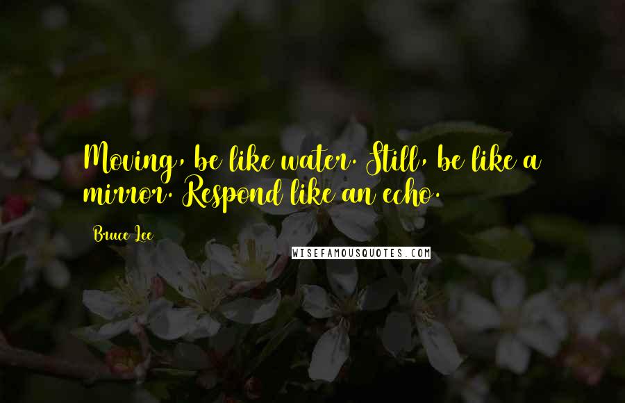 Bruce Lee Quotes: Moving, be like water. Still, be like a mirror. Respond like an echo.