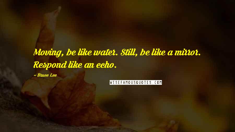 Bruce Lee Quotes: Moving, be like water. Still, be like a mirror. Respond like an echo.