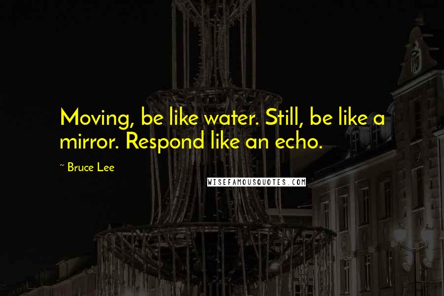 Bruce Lee Quotes: Moving, be like water. Still, be like a mirror. Respond like an echo.