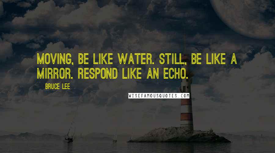 Bruce Lee Quotes: Moving, be like water. Still, be like a mirror. Respond like an echo.