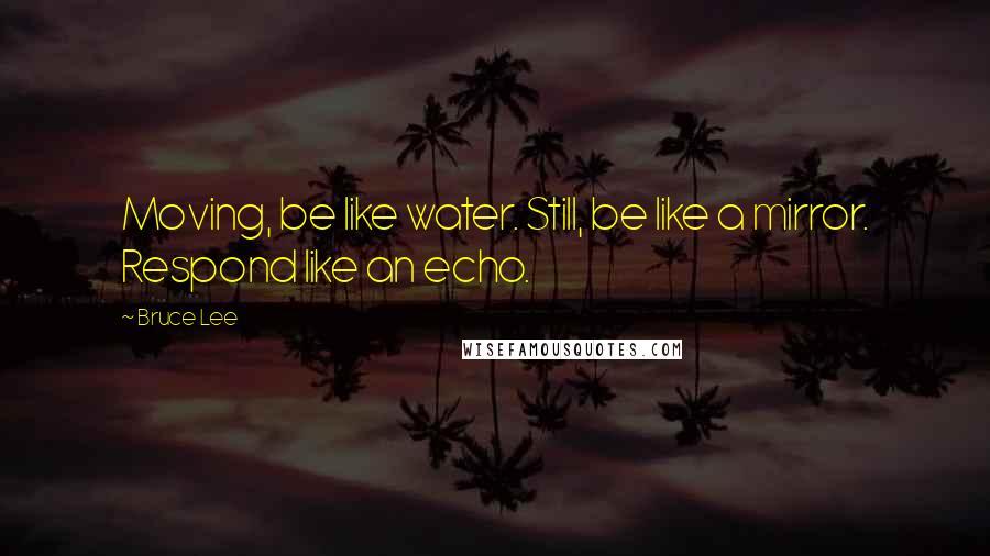 Bruce Lee Quotes: Moving, be like water. Still, be like a mirror. Respond like an echo.