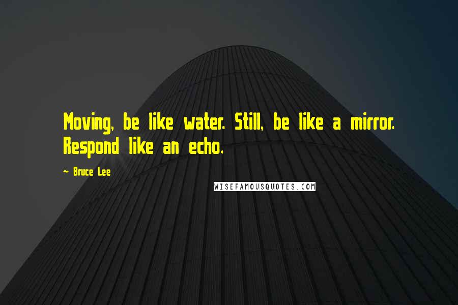 Bruce Lee Quotes: Moving, be like water. Still, be like a mirror. Respond like an echo.