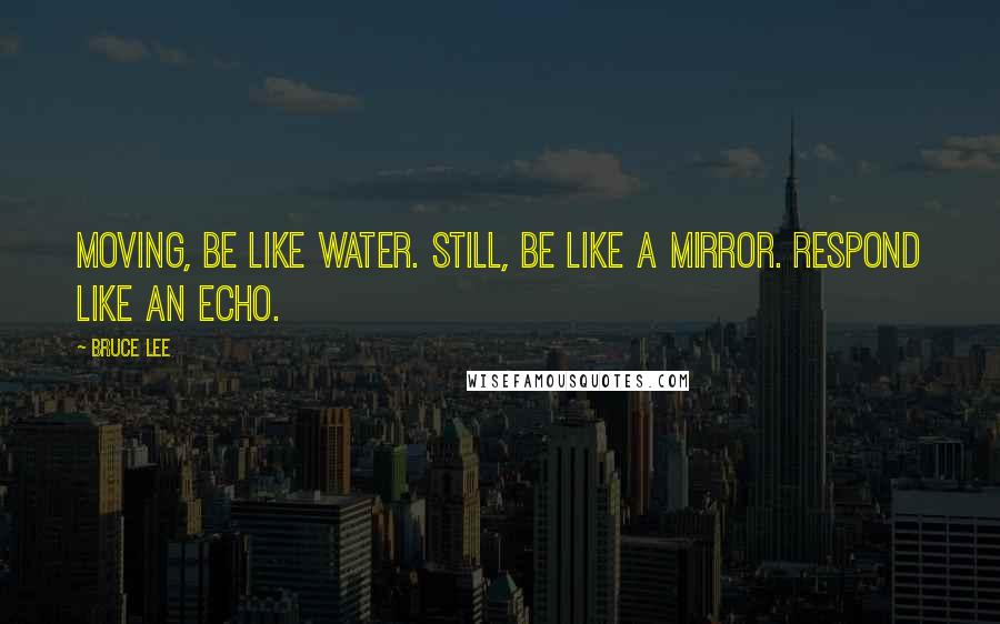 Bruce Lee Quotes: Moving, be like water. Still, be like a mirror. Respond like an echo.