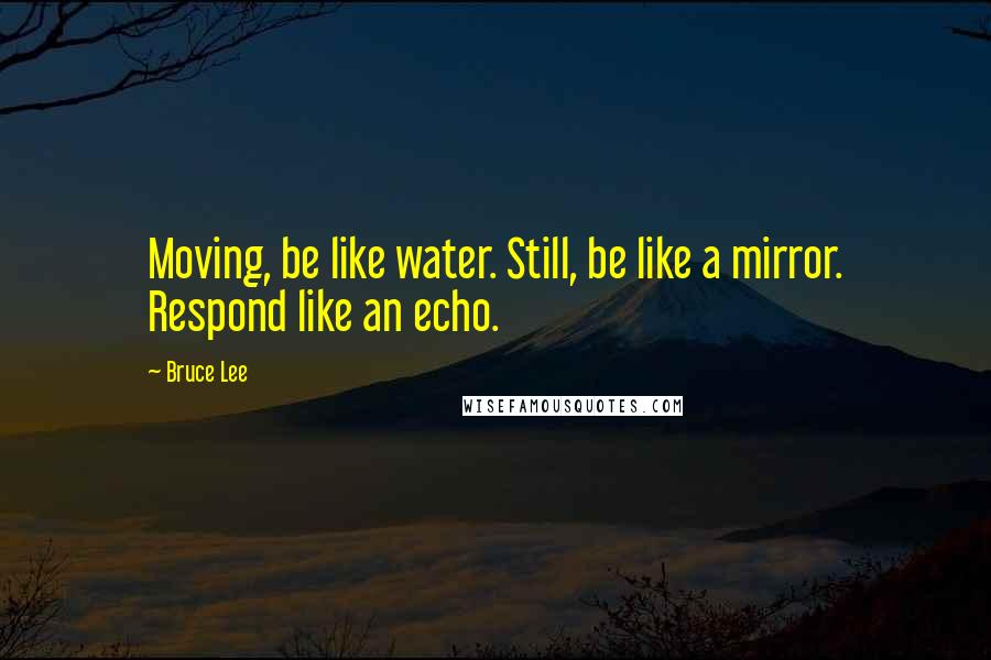 Bruce Lee Quotes: Moving, be like water. Still, be like a mirror. Respond like an echo.