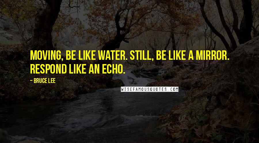 Bruce Lee Quotes: Moving, be like water. Still, be like a mirror. Respond like an echo.
