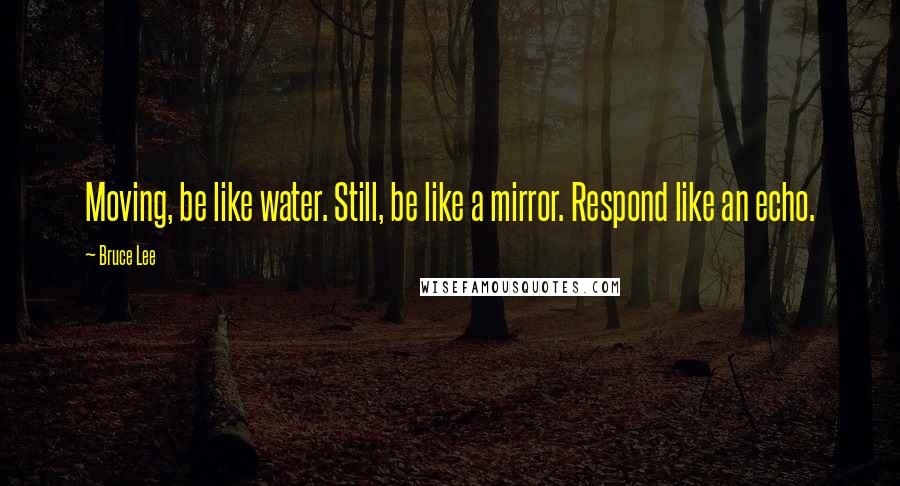 Bruce Lee Quotes: Moving, be like water. Still, be like a mirror. Respond like an echo.