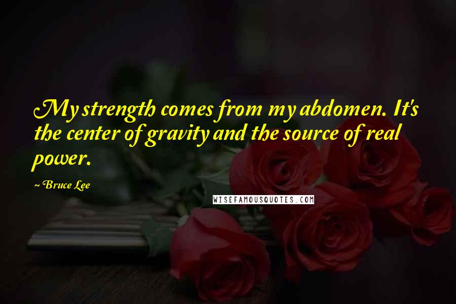 Bruce Lee Quotes: My strength comes from my abdomen. It's the center of gravity and the source of real power.