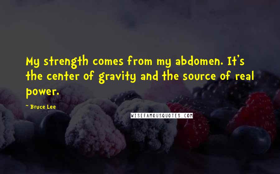 Bruce Lee Quotes: My strength comes from my abdomen. It's the center of gravity and the source of real power.