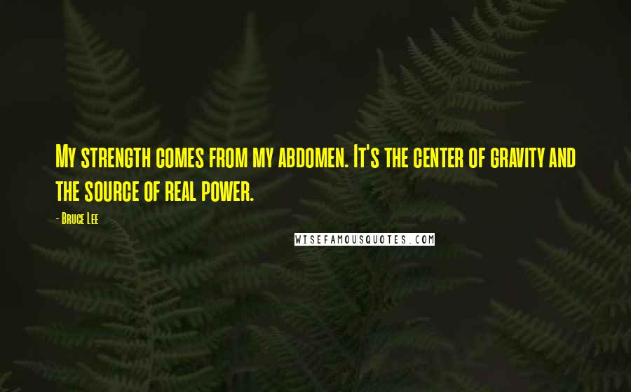 Bruce Lee Quotes: My strength comes from my abdomen. It's the center of gravity and the source of real power.