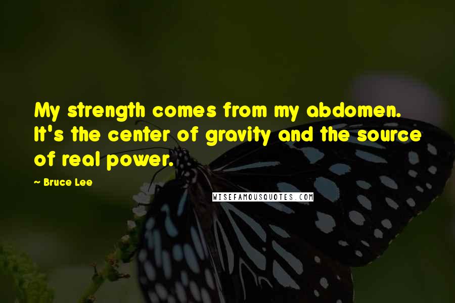 Bruce Lee Quotes: My strength comes from my abdomen. It's the center of gravity and the source of real power.