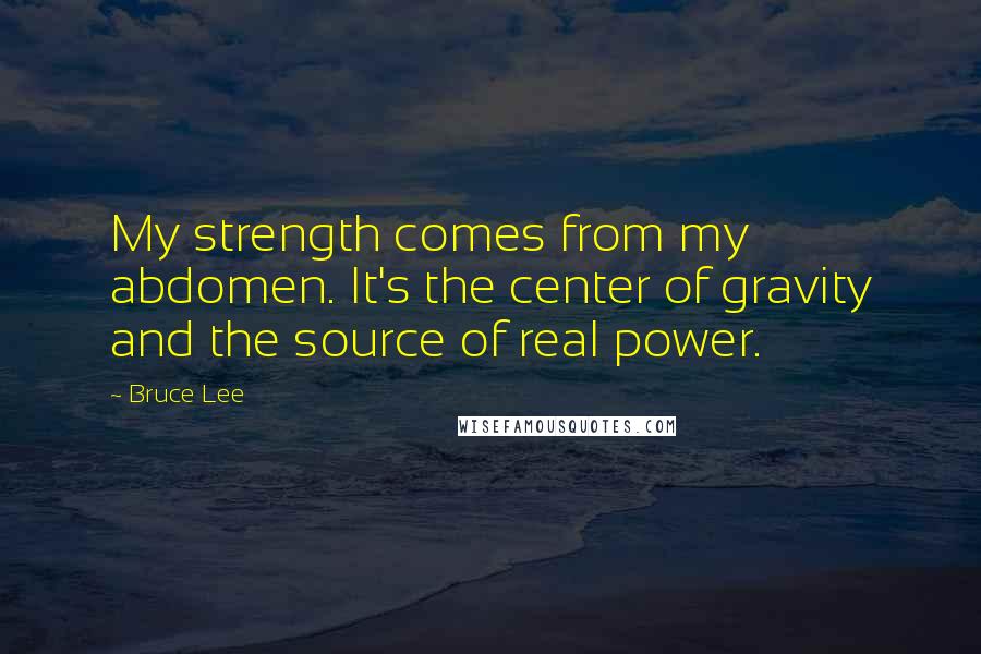 Bruce Lee Quotes: My strength comes from my abdomen. It's the center of gravity and the source of real power.