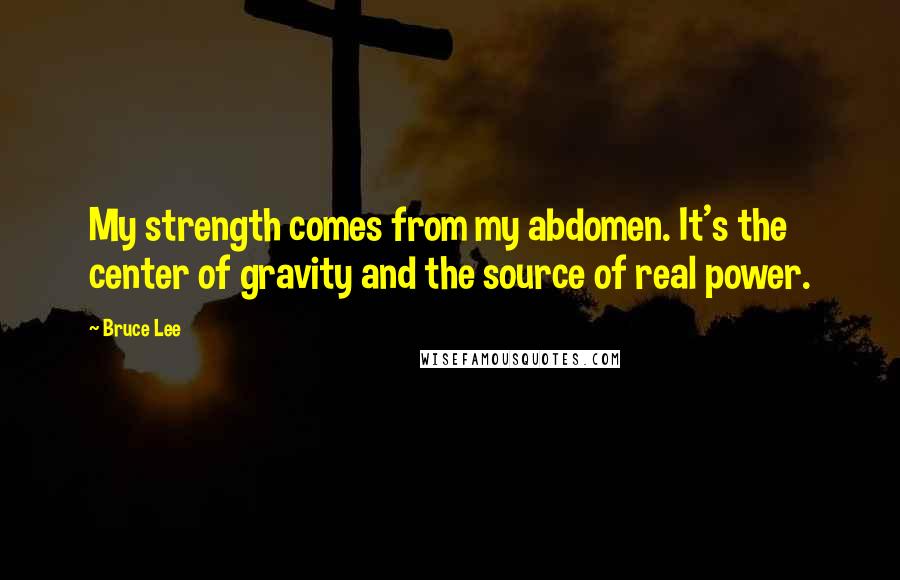 Bruce Lee Quotes: My strength comes from my abdomen. It's the center of gravity and the source of real power.