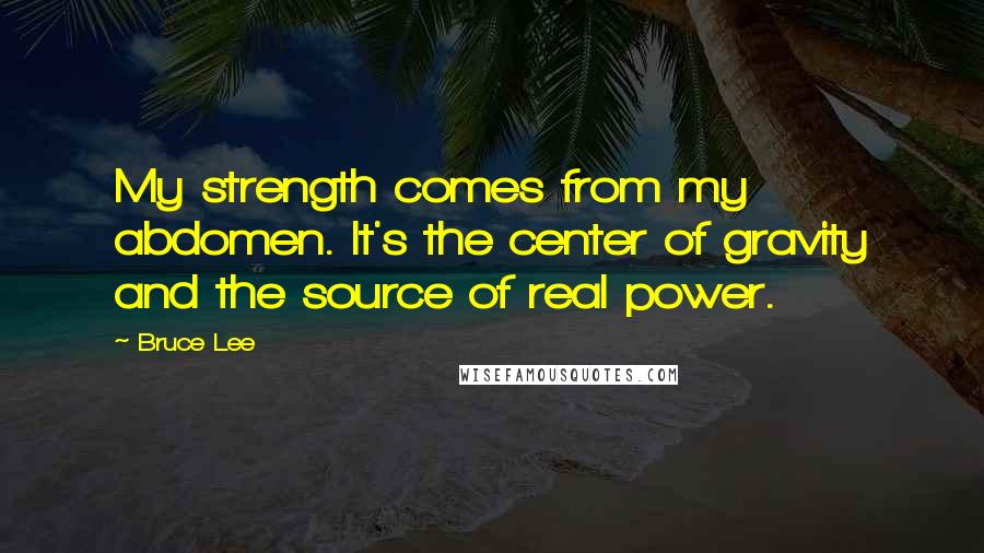 Bruce Lee Quotes: My strength comes from my abdomen. It's the center of gravity and the source of real power.