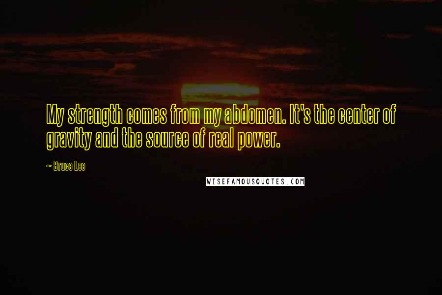 Bruce Lee Quotes: My strength comes from my abdomen. It's the center of gravity and the source of real power.