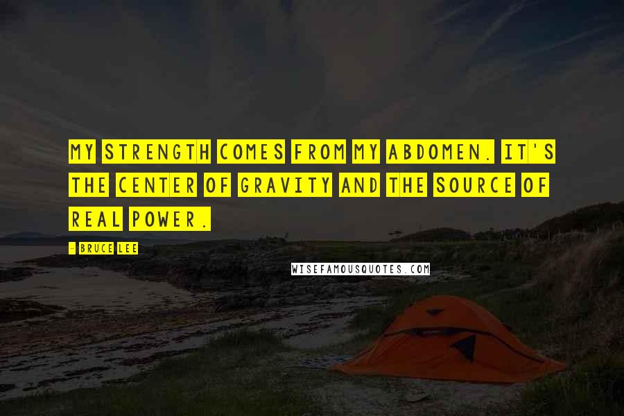 Bruce Lee Quotes: My strength comes from my abdomen. It's the center of gravity and the source of real power.