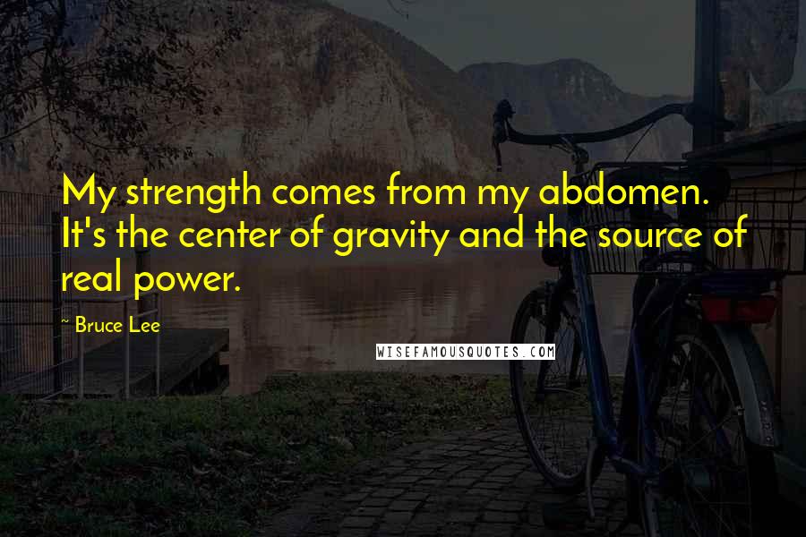 Bruce Lee Quotes: My strength comes from my abdomen. It's the center of gravity and the source of real power.