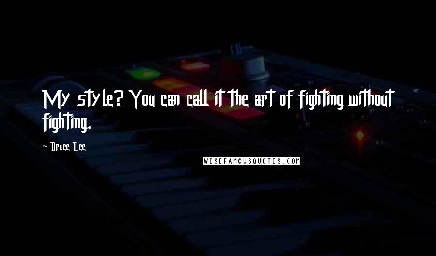 Bruce Lee Quotes: My style? You can call it the art of fighting without fighting.