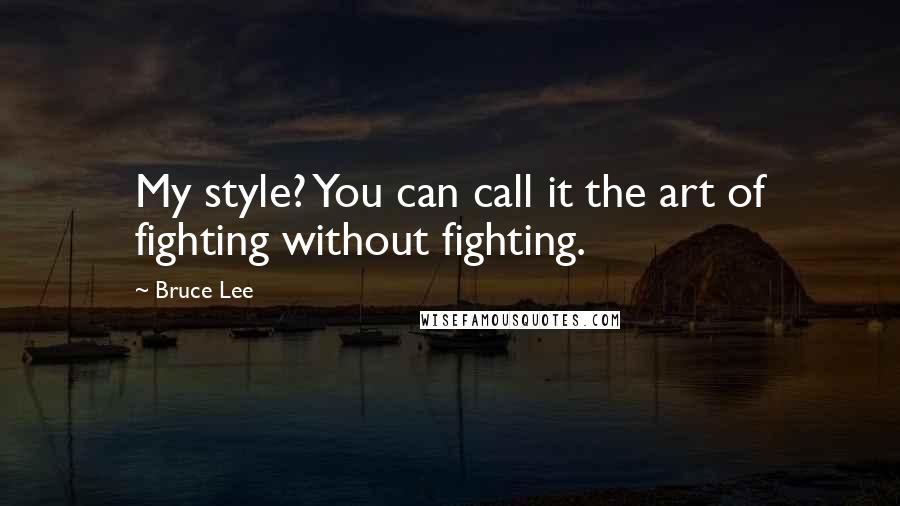 Bruce Lee Quotes: My style? You can call it the art of fighting without fighting.