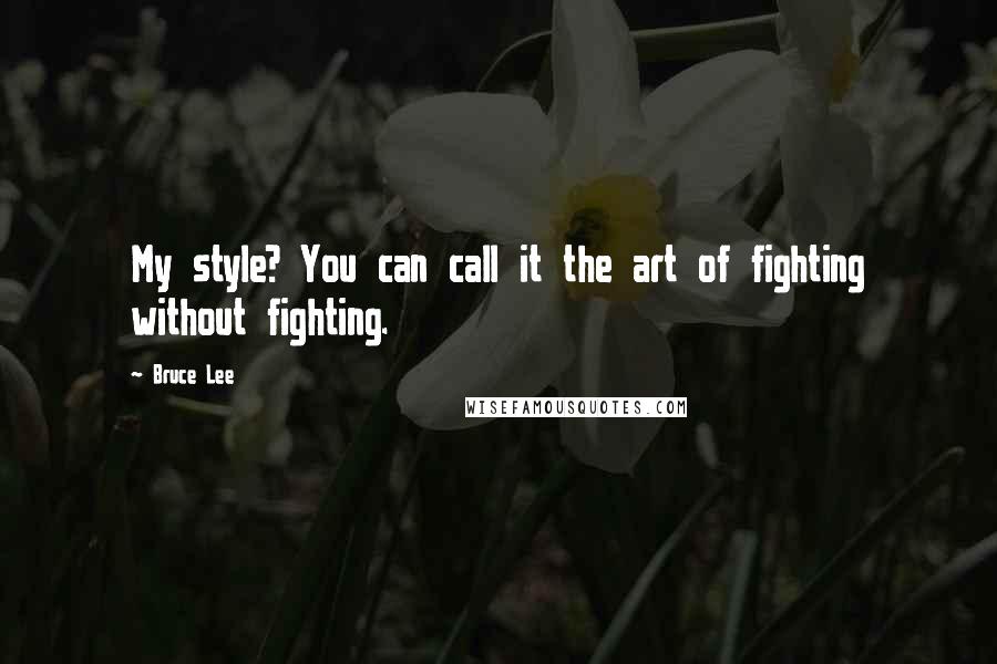 Bruce Lee Quotes: My style? You can call it the art of fighting without fighting.