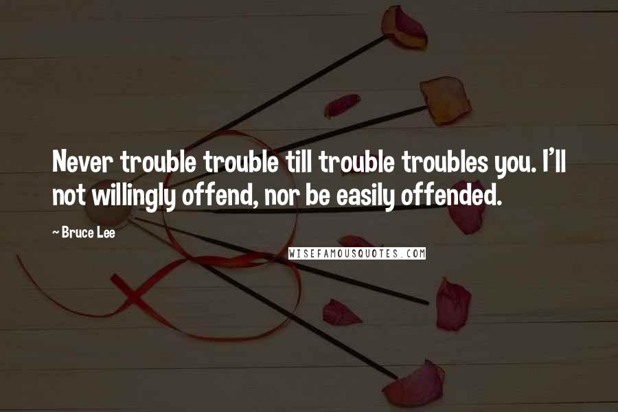 Bruce Lee Quotes: Never trouble trouble till trouble troubles you. I'll not willingly offend, nor be easily offended.