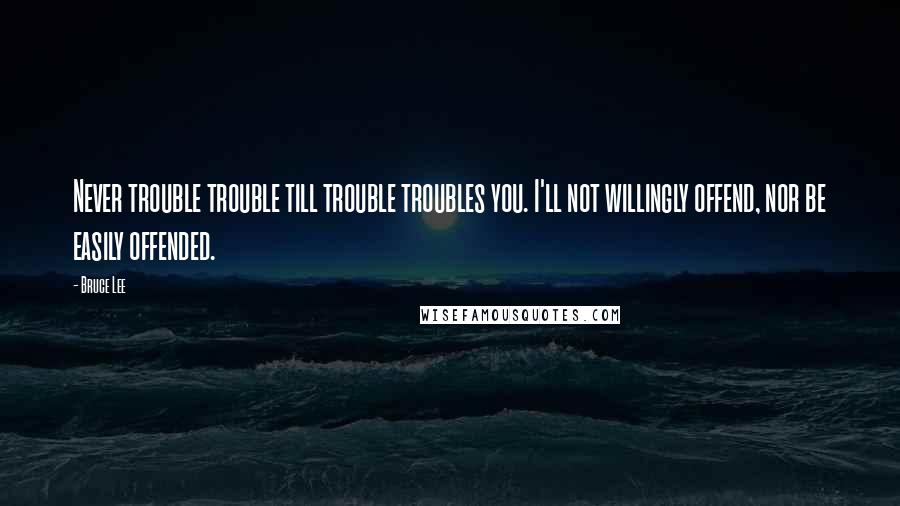 Bruce Lee Quotes: Never trouble trouble till trouble troubles you. I'll not willingly offend, nor be easily offended.