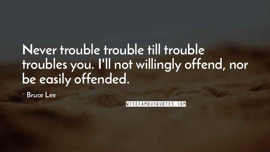 Bruce Lee Quotes: Never trouble trouble till trouble troubles you. I'll not willingly offend, nor be easily offended.