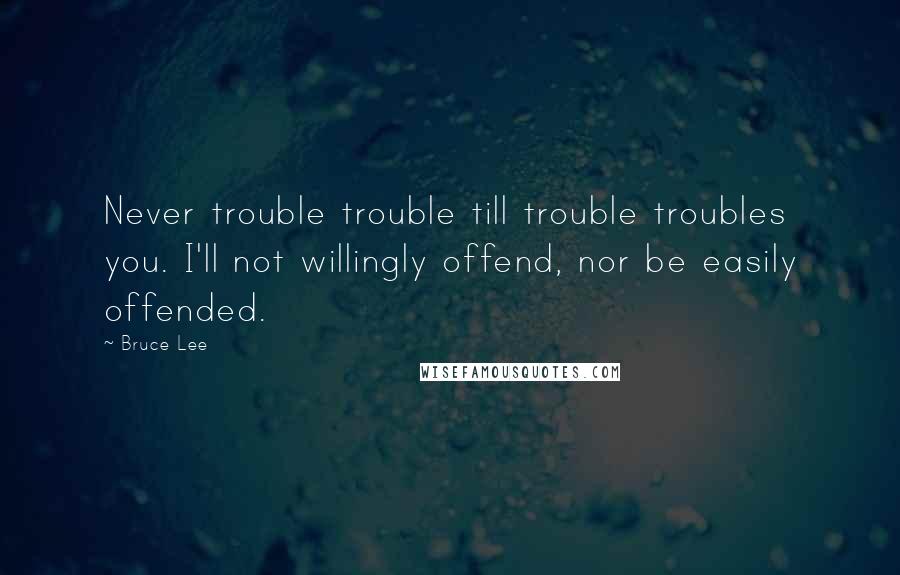 Bruce Lee Quotes: Never trouble trouble till trouble troubles you. I'll not willingly offend, nor be easily offended.