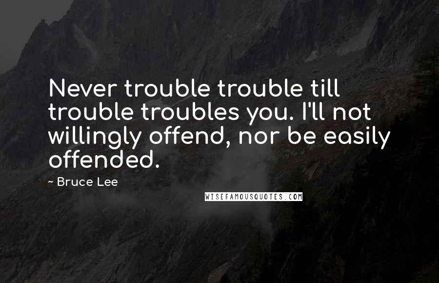 Bruce Lee Quotes: Never trouble trouble till trouble troubles you. I'll not willingly offend, nor be easily offended.