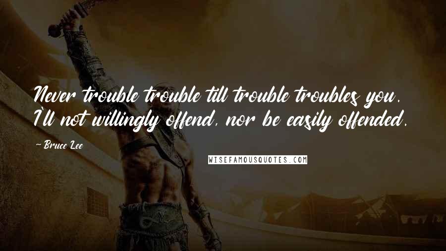 Bruce Lee Quotes: Never trouble trouble till trouble troubles you. I'll not willingly offend, nor be easily offended.