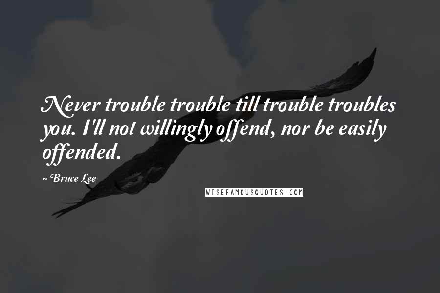 Bruce Lee Quotes: Never trouble trouble till trouble troubles you. I'll not willingly offend, nor be easily offended.