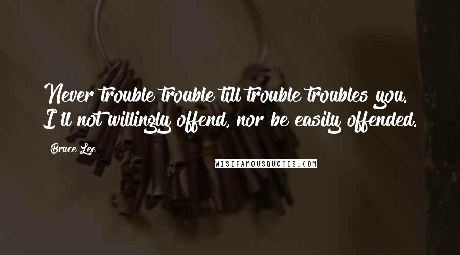 Bruce Lee Quotes: Never trouble trouble till trouble troubles you. I'll not willingly offend, nor be easily offended.