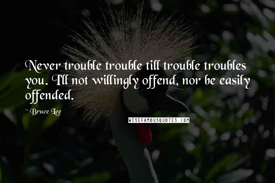 Bruce Lee Quotes: Never trouble trouble till trouble troubles you. I'll not willingly offend, nor be easily offended.