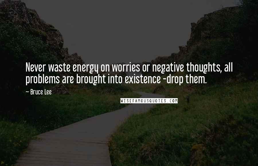 Bruce Lee Quotes: Never waste energy on worries or negative thoughts, all problems are brought into existence -drop them.
