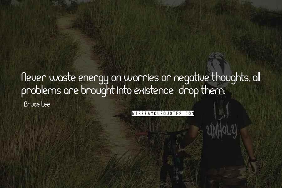 Bruce Lee Quotes: Never waste energy on worries or negative thoughts, all problems are brought into existence -drop them.