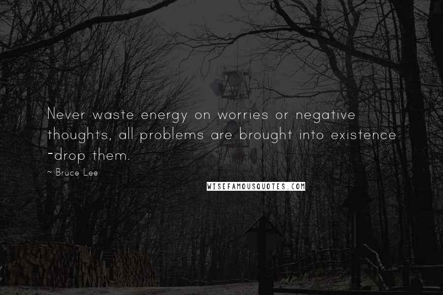 Bruce Lee Quotes: Never waste energy on worries or negative thoughts, all problems are brought into existence -drop them.