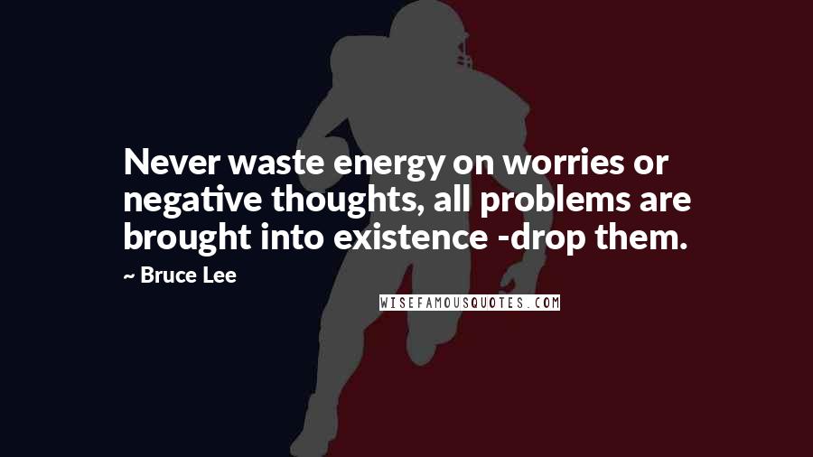 Bruce Lee Quotes: Never waste energy on worries or negative thoughts, all problems are brought into existence -drop them.