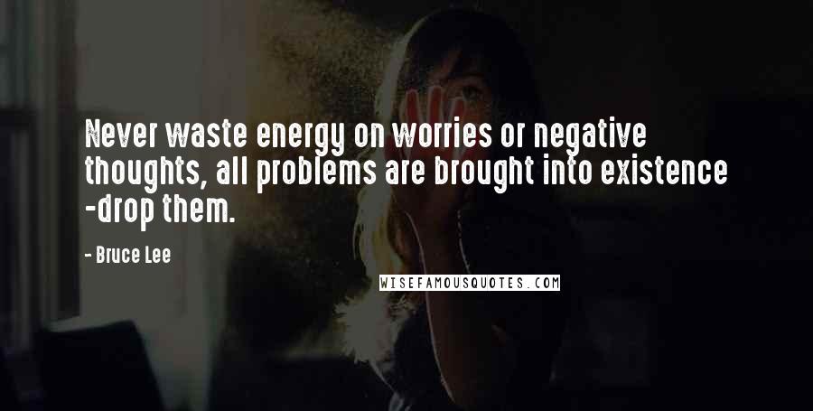 Bruce Lee Quotes: Never waste energy on worries or negative thoughts, all problems are brought into existence -drop them.