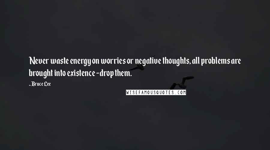Bruce Lee Quotes: Never waste energy on worries or negative thoughts, all problems are brought into existence -drop them.