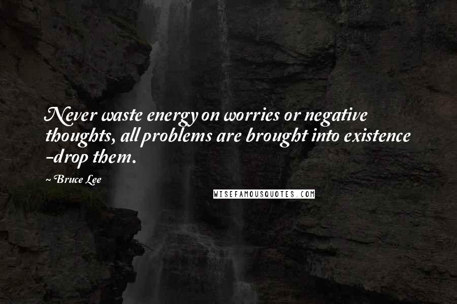 Bruce Lee Quotes: Never waste energy on worries or negative thoughts, all problems are brought into existence -drop them.