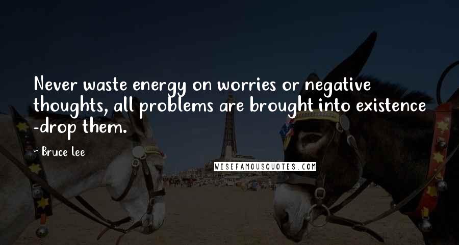 Bruce Lee Quotes: Never waste energy on worries or negative thoughts, all problems are brought into existence -drop them.