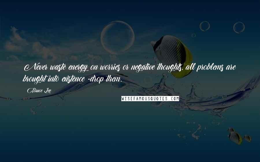 Bruce Lee Quotes: Never waste energy on worries or negative thoughts, all problems are brought into existence -drop them.
