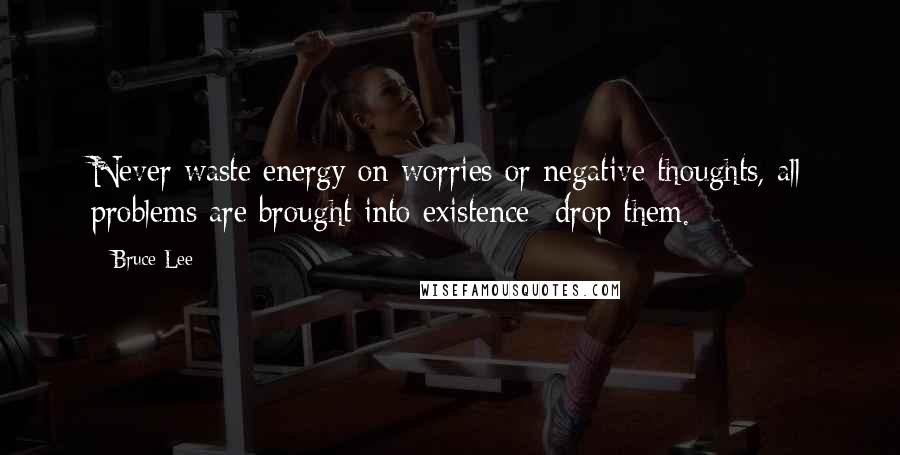 Bruce Lee Quotes: Never waste energy on worries or negative thoughts, all problems are brought into existence -drop them.