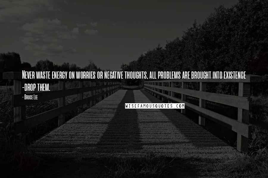 Bruce Lee Quotes: Never waste energy on worries or negative thoughts, all problems are brought into existence -drop them.
