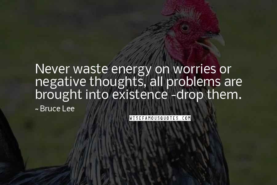 Bruce Lee Quotes: Never waste energy on worries or negative thoughts, all problems are brought into existence -drop them.