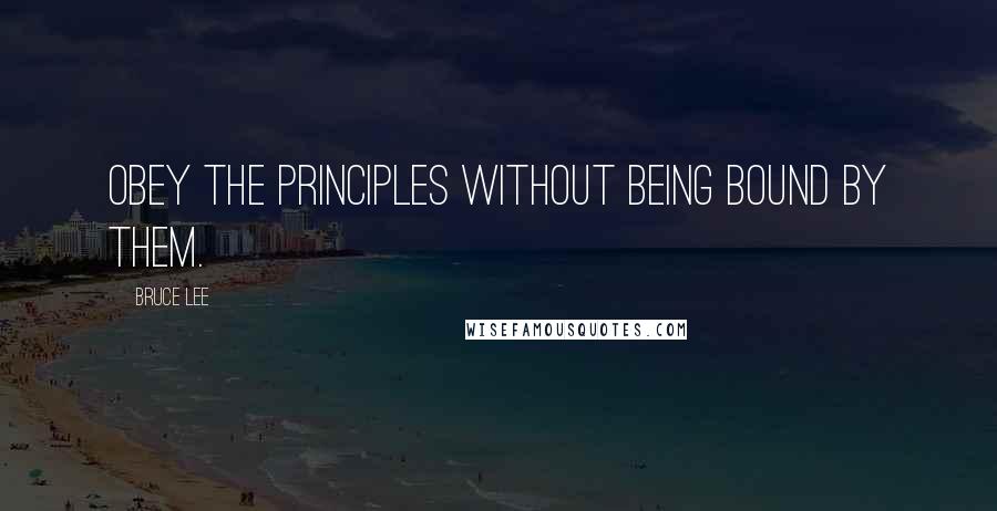 Bruce Lee Quotes: Obey the principles without being bound by them.