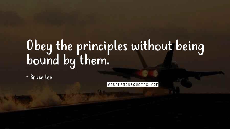 Bruce Lee Quotes: Obey the principles without being bound by them.